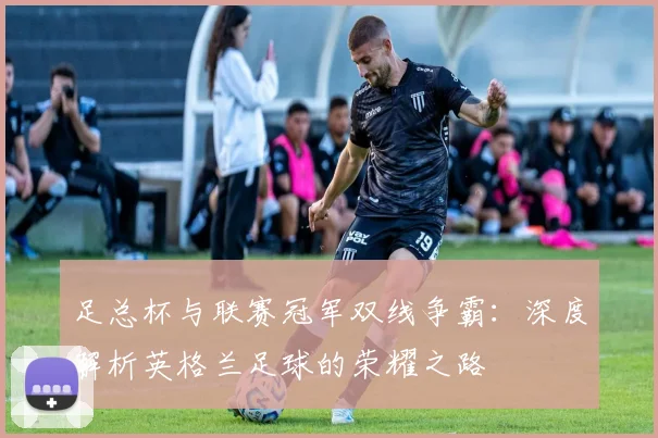 足总杯与联赛冠军双线争霸：深度解析英格兰足球的荣耀之路