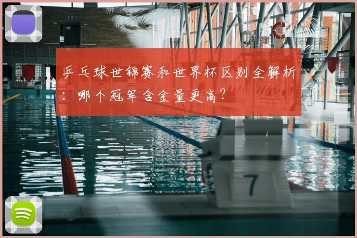 乒乓球世锦赛和世界杯区别全解析:哪个冠军含金量更高?