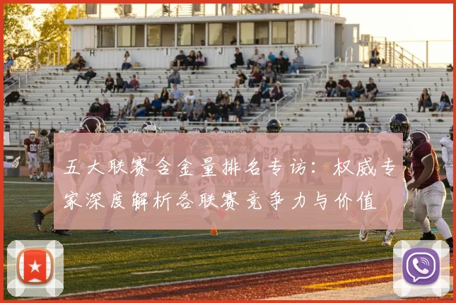 五大联赛含金量排名专访:权威专家深度解析各联赛竞争力与价值