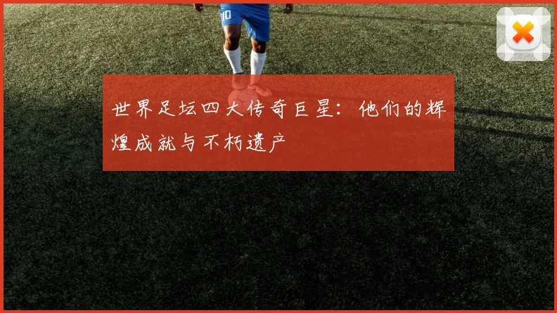 世界足坛四大传奇巨星:他们的辉煌成就与不朽遗产