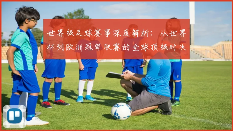 世界级足球赛事深度解析：从世界杯到欧洲冠军联赛的全球顶级对决