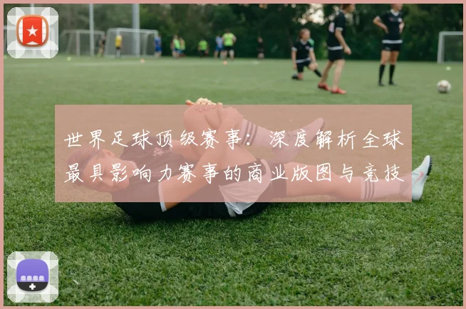 世界足球顶级赛事：深度解析全球最具影响力赛事的商业版图与竞技生态