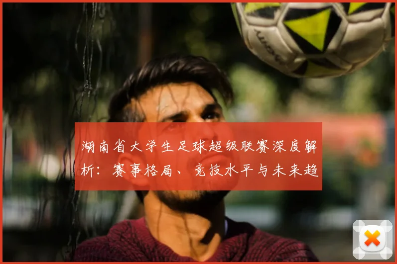湖南省大学生足球超级联赛深度解析:赛事格局、竞技水平与未来趋势