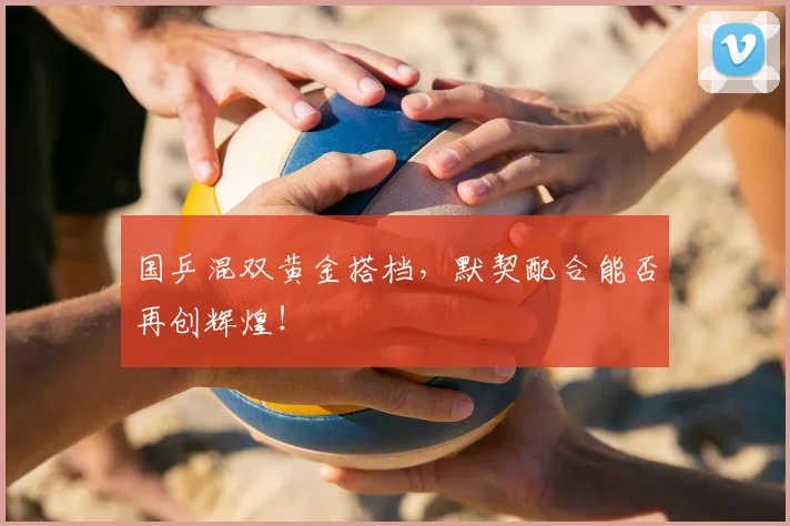 国乒混双黄金搭档，默契配合能否再创辉煌！