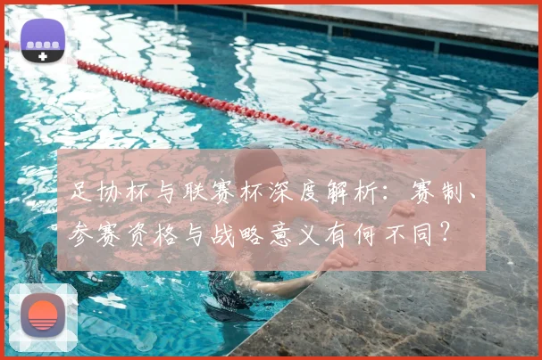 足协杯与联赛杯深度解析:赛制、参赛资格与战略意义有何不同?