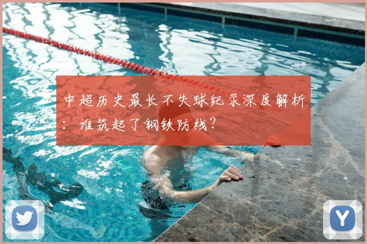 中超历史最长不失球纪录深度解析：谁筑起了钢铁防线？