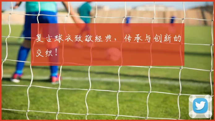 复古球衣致敬经典,传承与创新的交织!