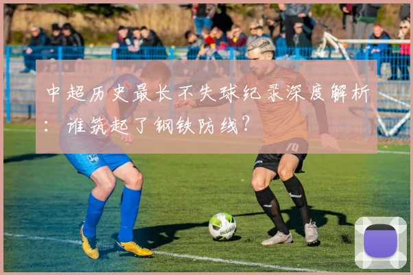 中超历史最长不失球纪录深度解析:谁筑起了钢铁防线?