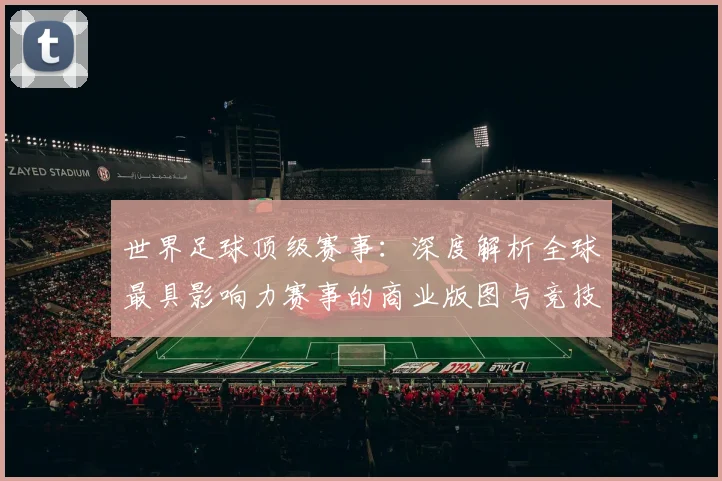 世界足球顶级赛事:深度解析全球最具影响力赛事的商业版图与竞技生态