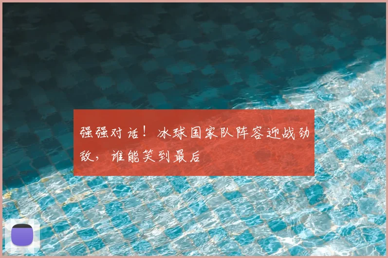 强强对话！冰球国家队阵容迎战劲敌，谁能笑到最后