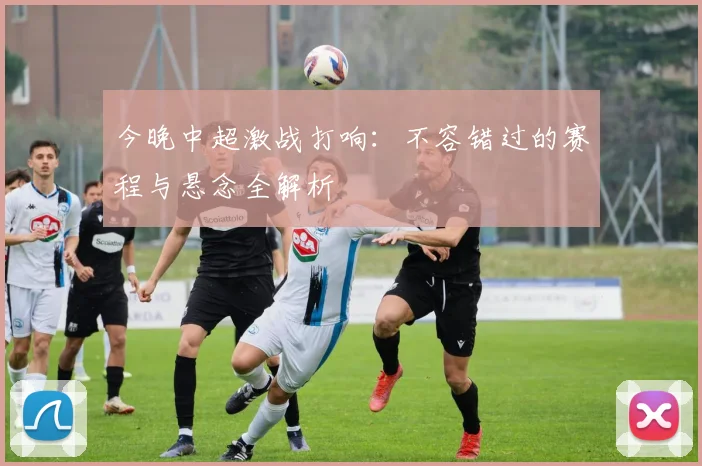 今晚中超激战打响：不容错过的赛程与悬念全解析