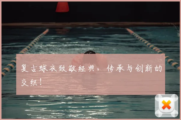 复古球衣致敬经典，传承与创新的交织！